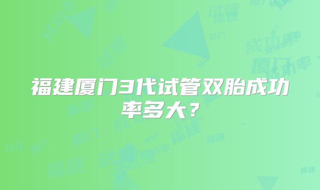 福建厦门3代试管双胎成功率多大？