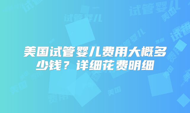 美国试管婴儿费用大概多少钱？详细花费明细