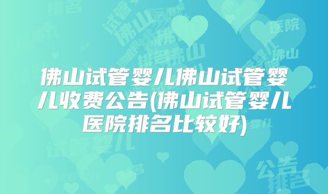 佛山试管婴儿佛山试管婴儿收费公告(佛山试管婴儿医院排名比较好)