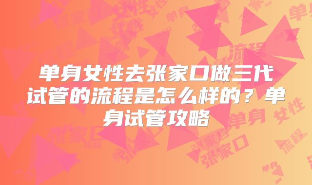 单身女性去张家口做三代试管的流程是怎么样的？单身试管攻略