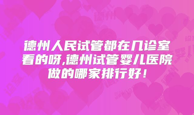 德州人民试管都在几诊室看的呀,德州试管婴儿医院做的哪家排行好!