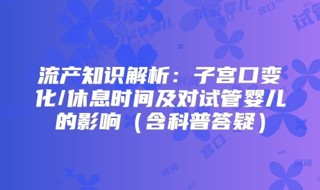 流产知识解析：子宫口变化/休息时间及对试管婴儿的影响（含科普答疑）