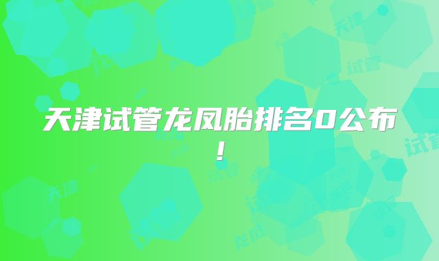 天津试管龙凤胎排名0公布!