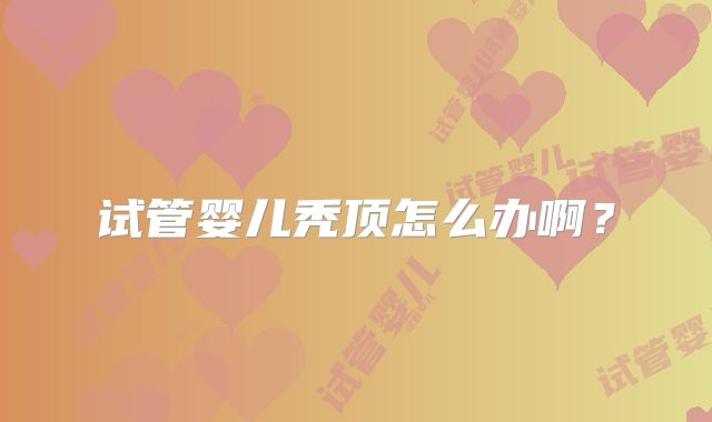 试管婴儿秃顶怎么办啊？