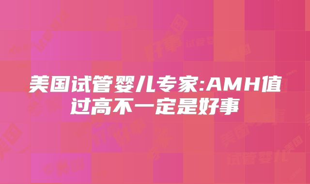 美国试管婴儿专家:AMH值过高不一定是好事