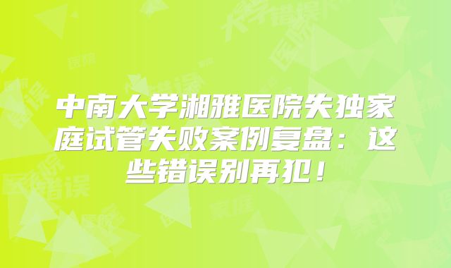 中南大学湘雅医院失独家庭试管失败案例复盘：这些错误别再犯！