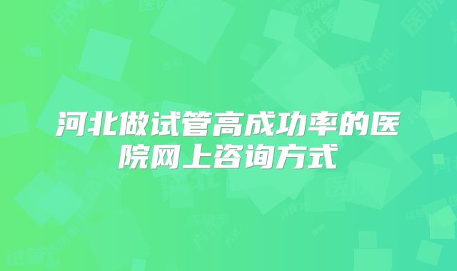 河北做试管高成功率的医院网上咨询方式