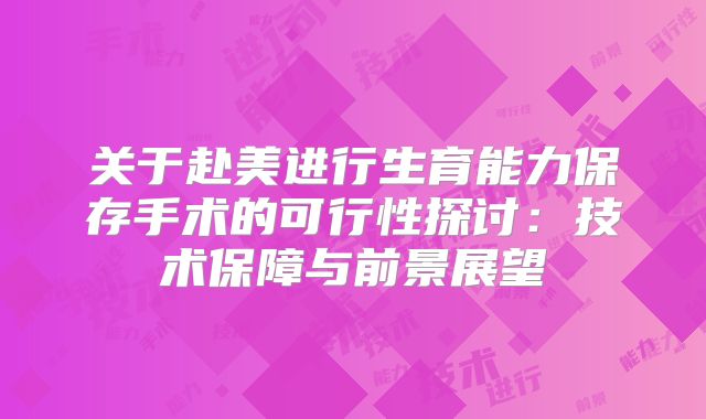 关于赴美进行生育能力保存手术的可行性探讨：技术保障与前景展望