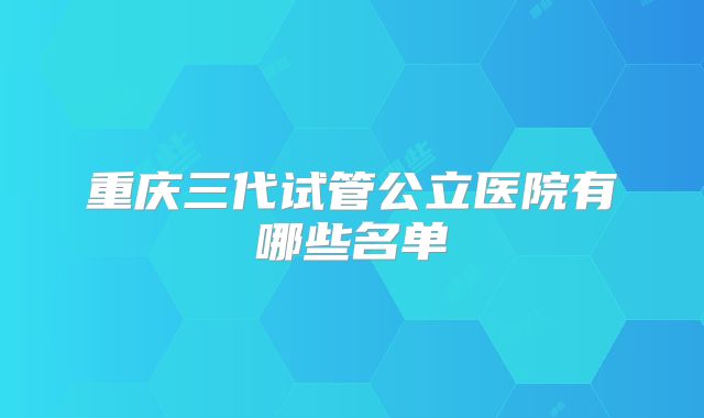 重庆三代试管公立医院有哪些名单