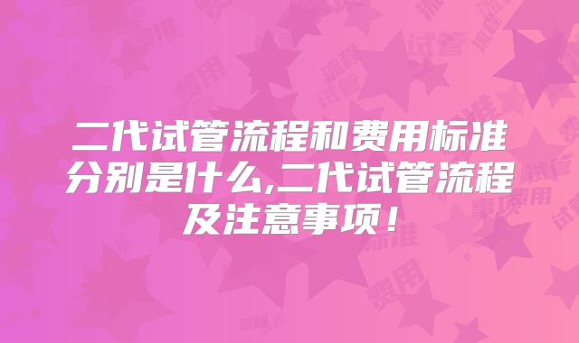 二代试管流程和费用标准分别是什么,二代试管流程及注意事项！