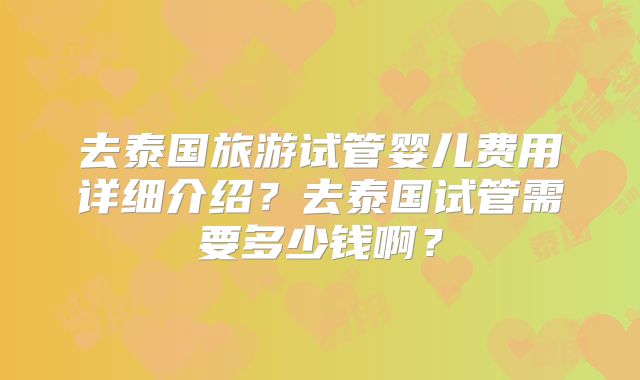 去泰国旅游试管婴儿费用详细介绍？去泰国试管需要多少钱啊？