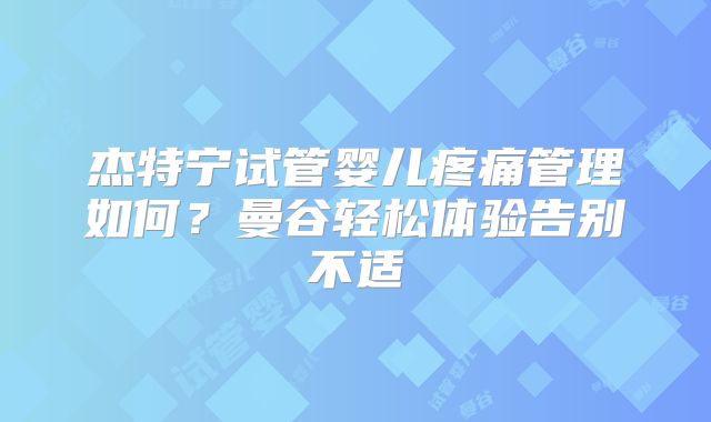 杰特宁试管婴儿疼痛管理如何？曼谷轻松体验告别不适