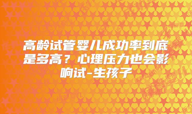 高龄试管婴儿成功率到底是多高？心理压力也会影响试-生孩子
