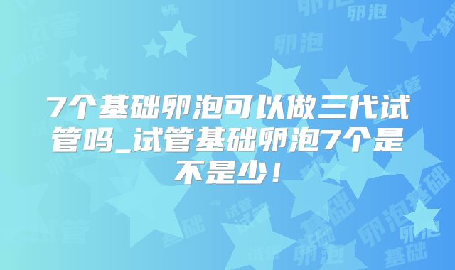 7个基础卵泡可以做三代试管吗_试管基础卵泡7个是不是少!