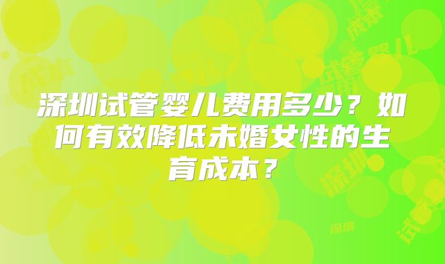 深圳试管婴儿费用多少？如何有效降低未婚女性的生育成本？