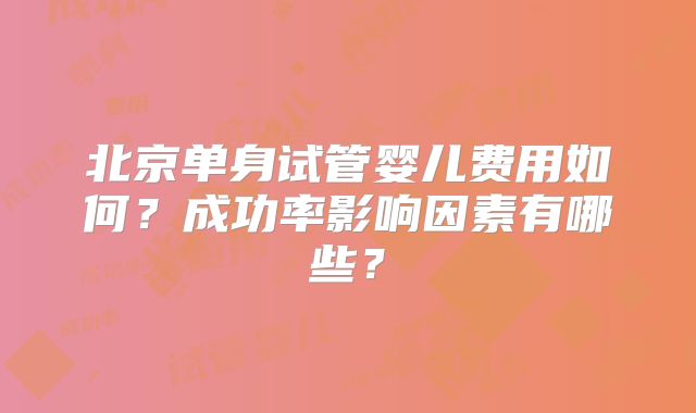 北京单身试管婴儿费用如何？成功率影响因素有哪些？