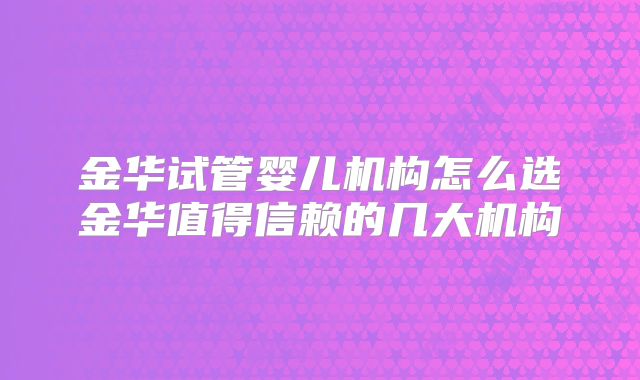 金华试管婴儿机构怎么选金华值得信赖的几大机构