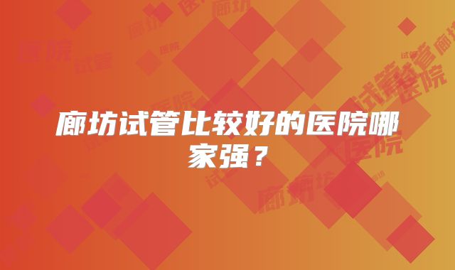 廊坊试管比较好的医院哪家强？