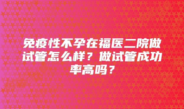 免疫性不孕在福医二院做试管怎么样？做试管成功率高吗？