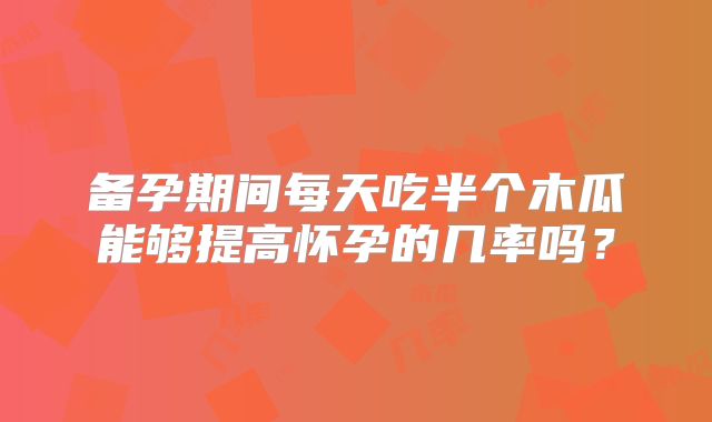 备孕期间每天吃半个木瓜能够提高怀孕的几率吗?