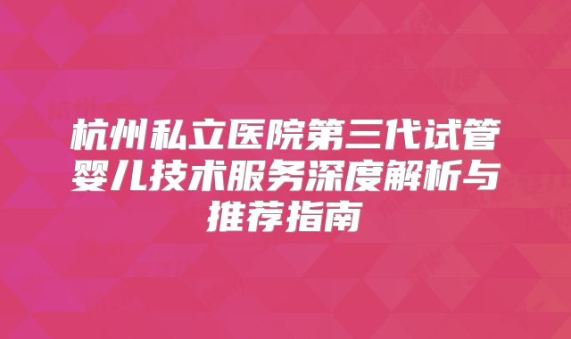杭州私立医院第三代试管婴儿技术服务深度解析与推荐指南