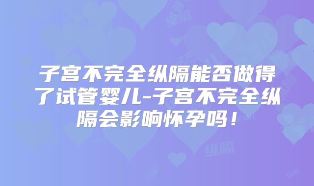 子宫不完全纵隔能否做得了试管婴儿-子宫不完全纵隔会影响怀孕吗！