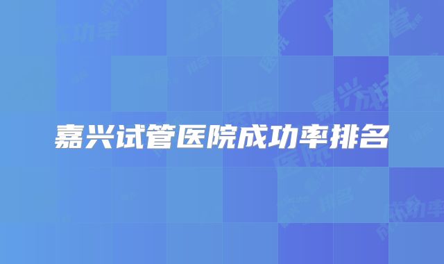 嘉兴试管医院成功率排名