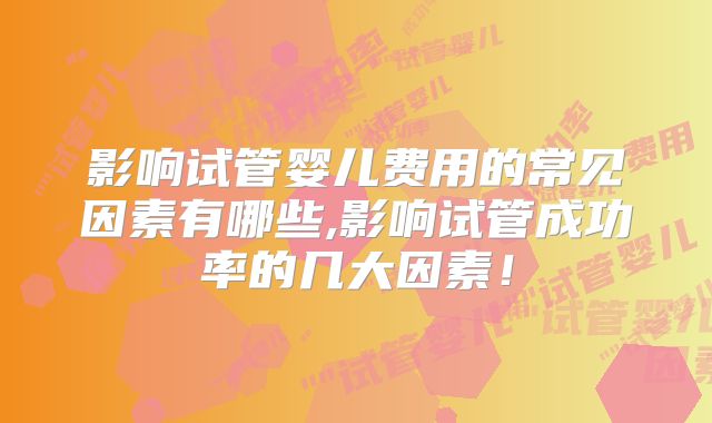 影响试管婴儿费用的常见因素有哪些,影响试管成功率的几大因素！