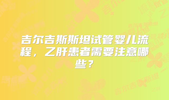 吉尔吉斯斯坦试管婴儿流程，乙肝患者需要注意哪些？