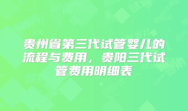 贵州省第三代试管婴儿的流程与费用，贵阳三代试管费用明细表