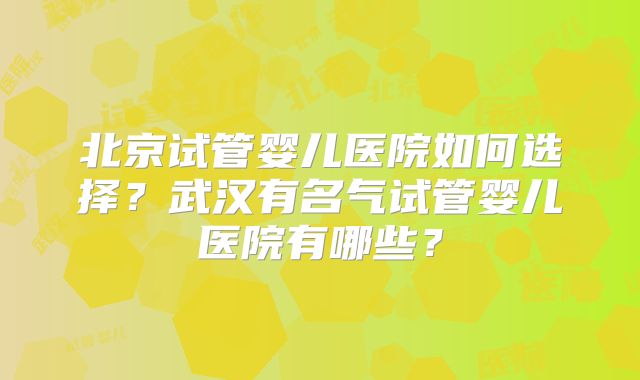 北京试管婴儿医院如何选择？武汉有名气试管婴儿医院有哪些？