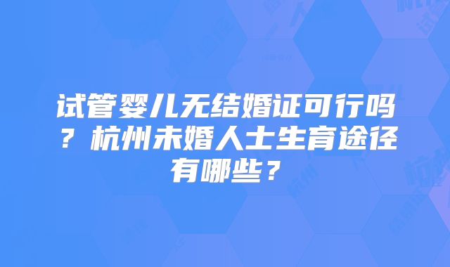 试管婴儿无结婚证可行吗？杭州未婚人士生育途径有哪些？