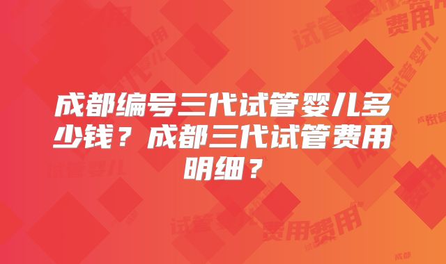 成都编号三代试管婴儿多少钱?成都三代试管费用明细?