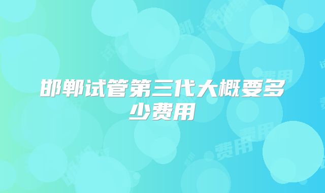 邯郸试管第三代大概要多少费用