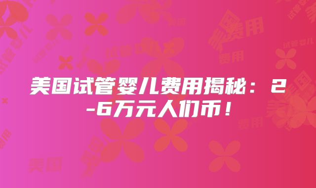 美国试管婴儿费用揭秘：2-6万元人们币！