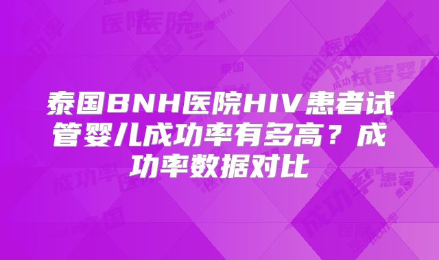 泰国BNH医院HIV患者试管婴儿成功率有多高？成功率数据对比