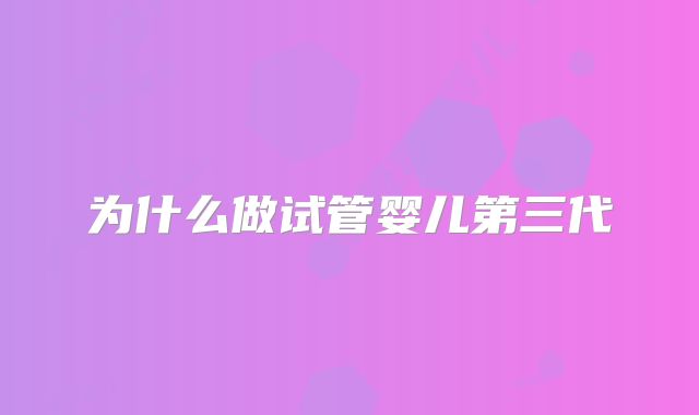 为什么做试管婴儿第三代