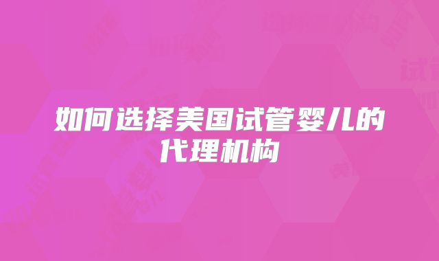如何选择美国试管婴儿的代理机构