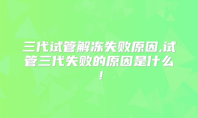 三代试管解冻失败原因,试管三代失败的原因是什么！