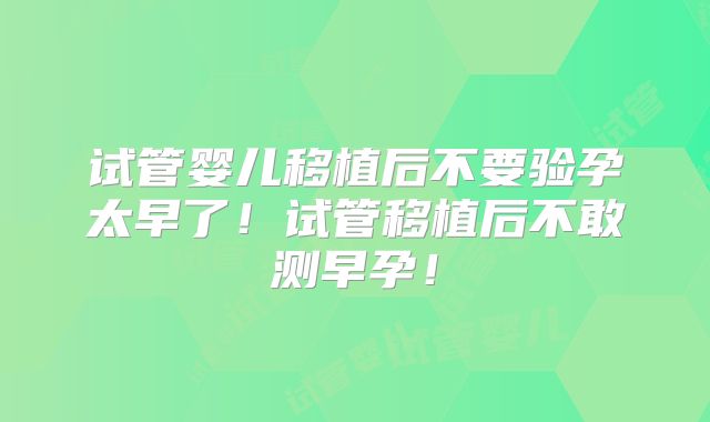 试管婴儿移植后不要验孕太早了！试管移植后不敢测早孕！
