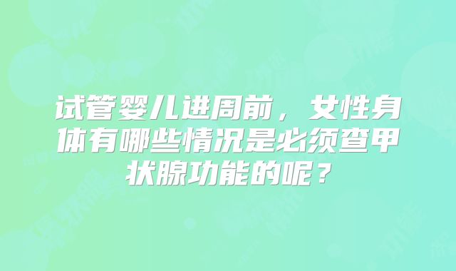 试管婴儿进周前，女性身体有哪些情况是必须查甲状腺功能的呢？