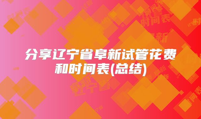 分享辽宁省阜新试管花费和时间表(总结)