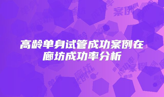 高龄单身试管成功案例在廊坊成功率分析