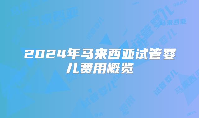 2024年马来西亚试管婴儿费用概览