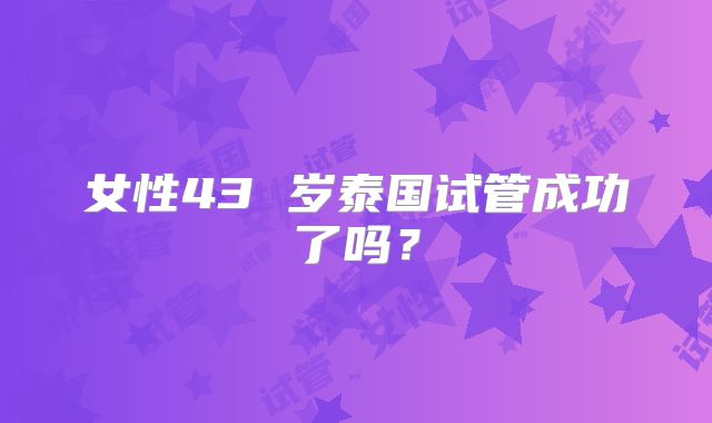 女性43 岁泰国试管成功了吗？