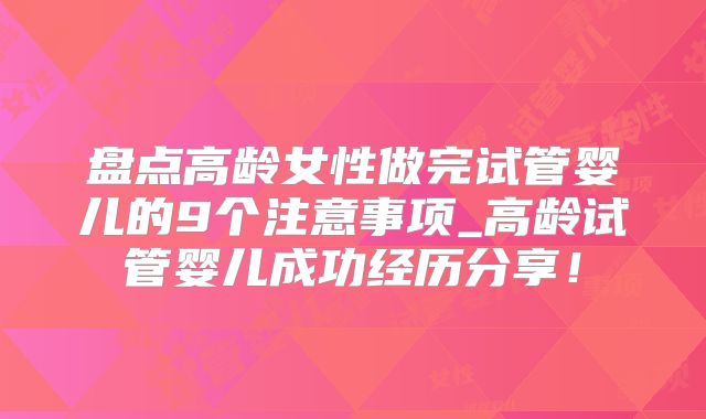 盘点高龄女性做完试管婴儿的9个注意事项_高龄试管婴儿成功经历分享！