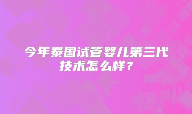 今年泰国试管婴儿第三代技术怎么样?