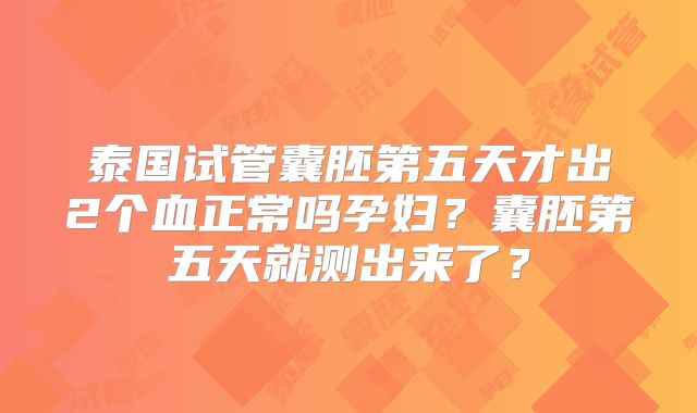 泰国试管囊胚第五天才出2个血正常吗孕妇?囊胚第五天就测出来了?