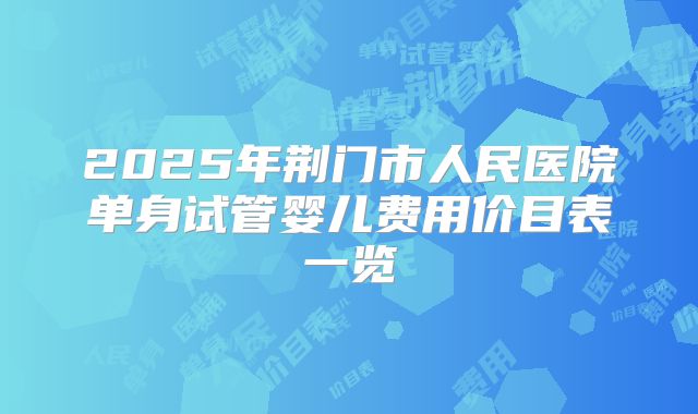 2025年荆门市人民医院单身试管婴儿费用价目表一览