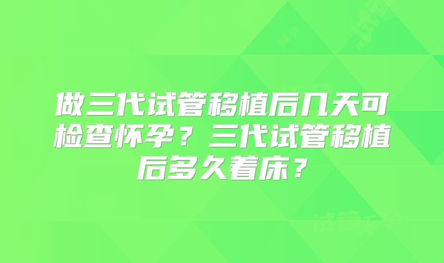 做三代试管移植后几天可检查怀孕？三代试管移植后多久着床？